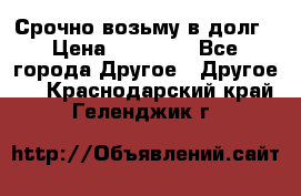 Срочно возьму в долг › Цена ­ 50 000 - Все города Другое » Другое   . Краснодарский край,Геленджик г.